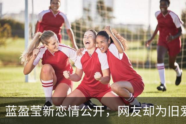 蓝盈莹新恋情公开，网友却为旧爱惋惜