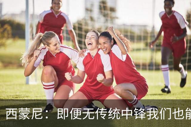 西蒙尼：即便无传统中锋我们也能进攻，巴埃纳正成为关键人物