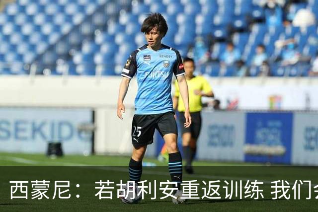 西蒙尼：若胡利安重返训练 我们会一如既往支持他