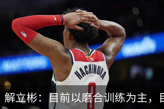 解立彬：目前以磨合训练为主，目标冲击NBL卫冕