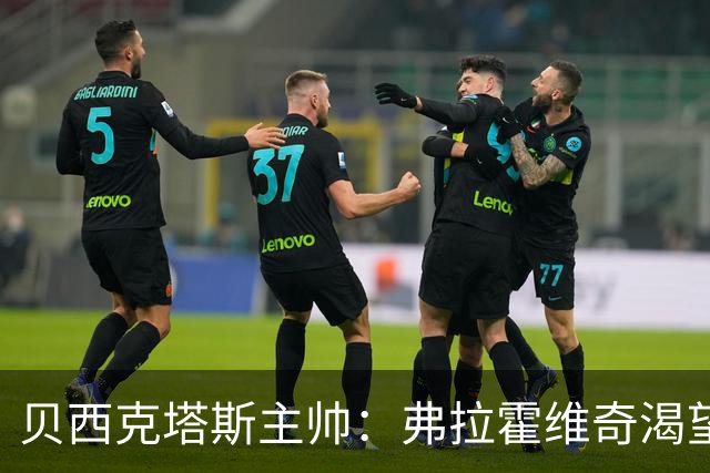 贝西克塔斯主帅：弗拉霍维奇渴望证明自己，球队正朝完美靠近