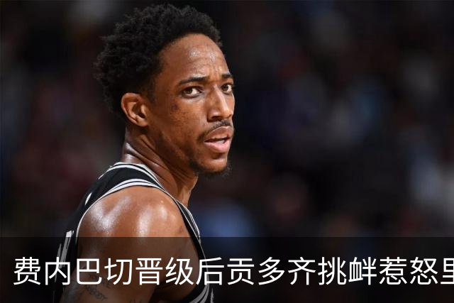 费内巴切晋级后贡多齐挑衅惹怒里昂引发冲突