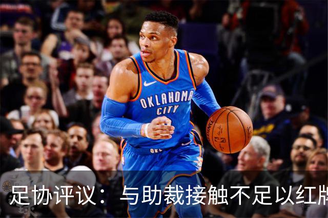 足协评议：与助裁接触不足以红牌，球员不得触碰裁判