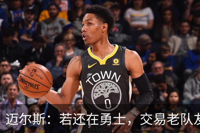 迈尔斯：若还在勇士，交易老队友会异常艰难