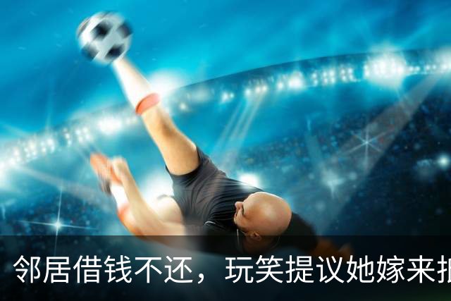 邻居借钱不还，玩笑提议她嫁来抵债，没想到几天后她竟然真的来了