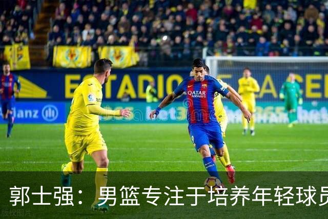 郭士强：男篮专注于培养年轻球员以争取奥运资格