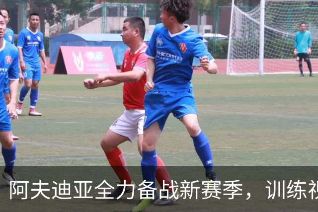 阿夫迪亚全力备战新赛季，训练视频曝光