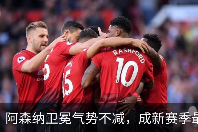 阿森纳卫冕气势不减，成新赛季最受关注的目标
