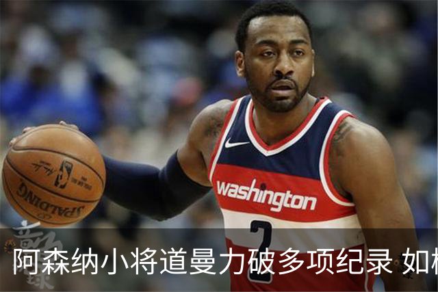 阿森纳小将道曼力破多项纪录 如梅西般卓越