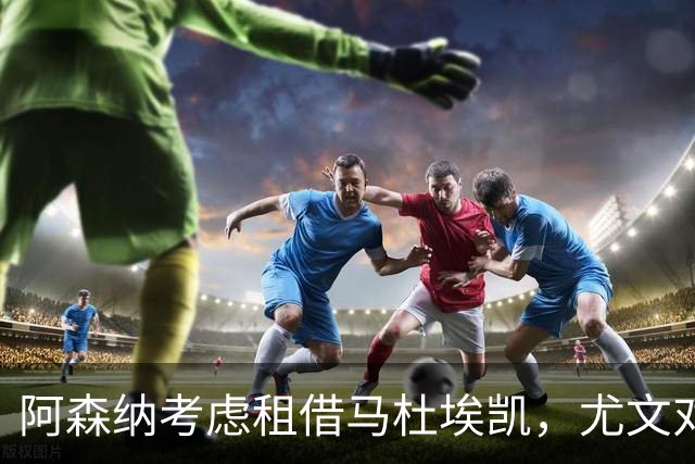 阿森纳考虑租借马杜埃凯，尤文对此表示关注
