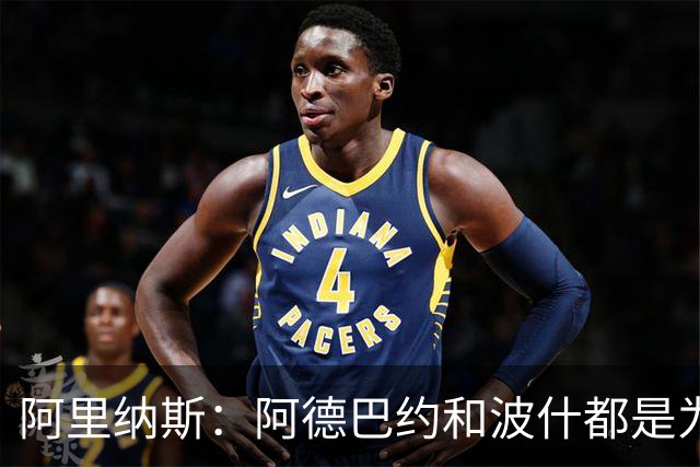 阿里纳斯：阿德巴约和波什都是为团队牺牲了进攻