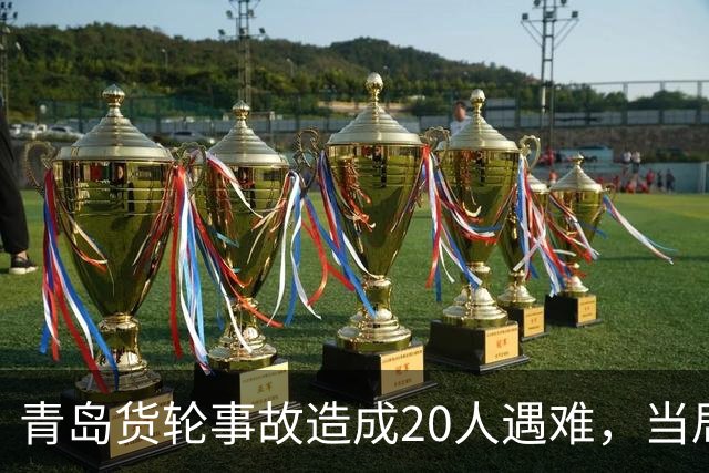 青岛货轮事故造成20人遇难，当局全力展开救援