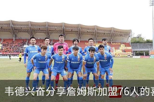 韦德兴奋分享詹姆斯加盟76人的喜悦