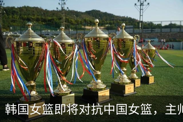 韩国女篮即将对抗中国女篮，主帅信心满满