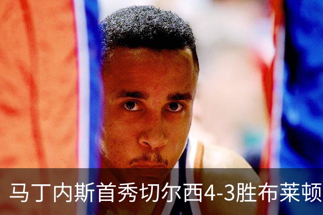 马丁内斯首秀切尔西4-3胜布莱顿 防线问题仍未解决