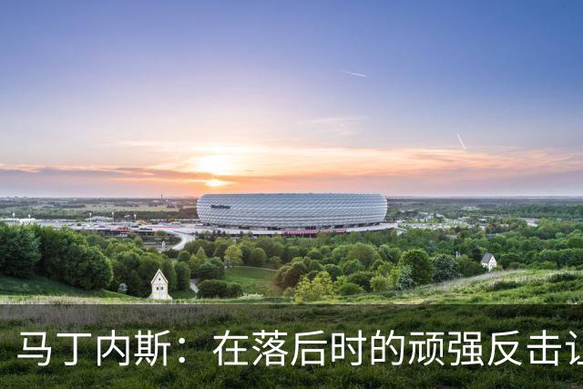 马丁内斯：在落后时的顽强反击让我们感到振奋
