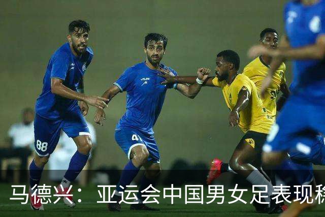 马德兴：亚运会中国男女足表现稳健，男足希望持续发展