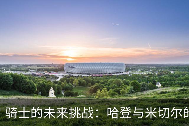 骑士的未来挑战：哈登与米切尔的潜力分析