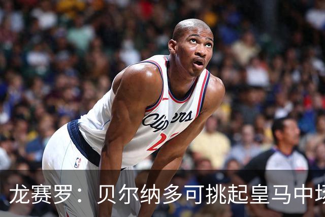 龙赛罗：贝尔纳多可挑起皇马中场组织重任