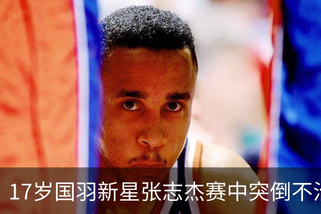 17岁国羽新星张志杰赛中突倒不治身亡