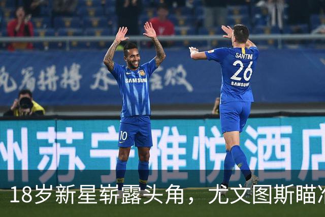 18岁新星崭露头角，尤文图斯瞄准其加盟