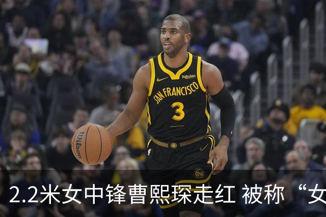 2.2米女中锋曹熙琛走红 被称“女版王治郅
