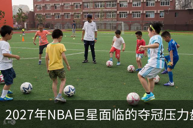 2027年NBA巨星面临的夺冠压力盘点