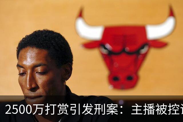 2500万打赏引发刑案：主播被控诈骗的争议与反思