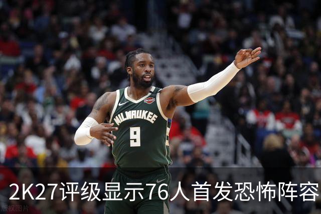 2K27评级显示76人首发恐怖阵容
