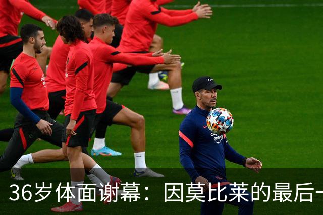 36岁体面谢幕：因莫比莱的最后一场比赛