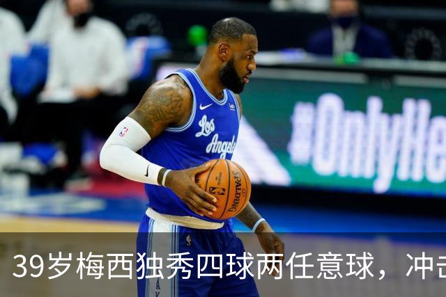 39岁梅西独秀四球两任意球，冲击千球时刻临近