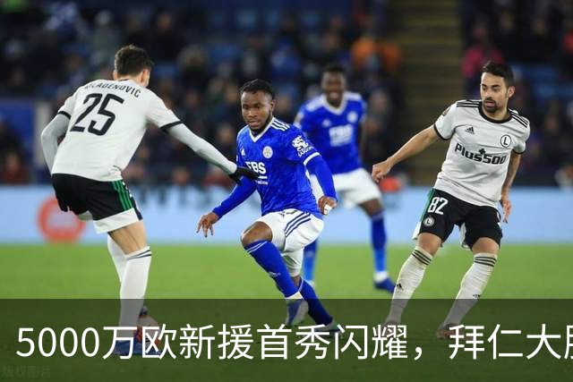 5000万欧新援首秀闪耀，拜仁大胜显价值