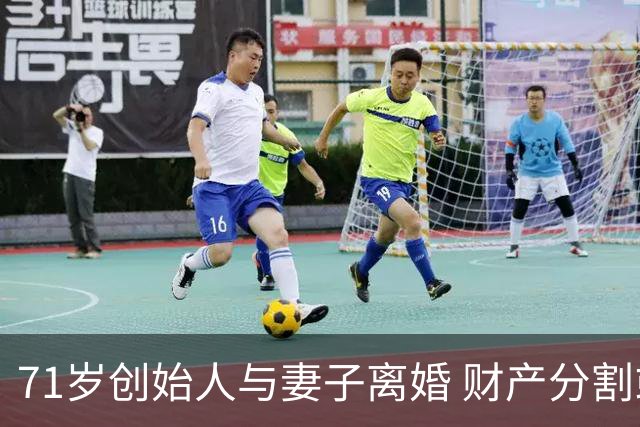 71岁创始人与妻子离婚 财产分割或影响股市