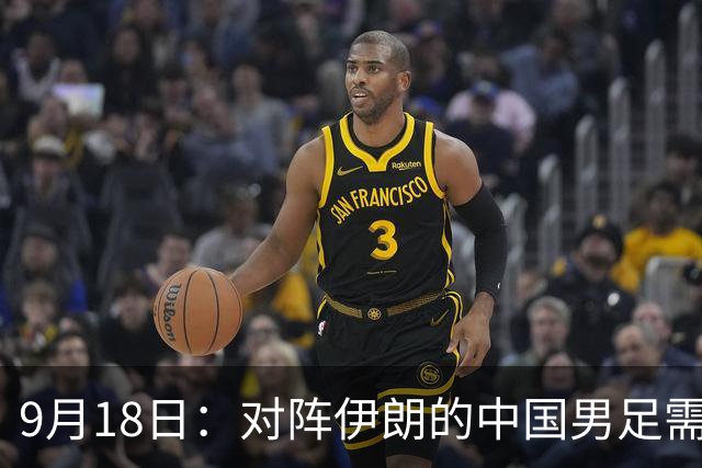9月18日：对阵伊朗的中国男足需克服关键挑战
