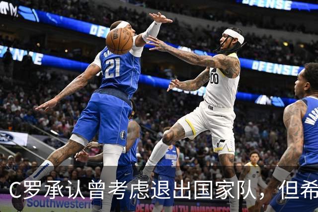C罗承认曾考虑退出国家队，但希望为葡萄牙打入第1000球