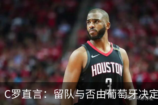 C罗直言：留队与否由葡萄牙决定，愿意承担责任