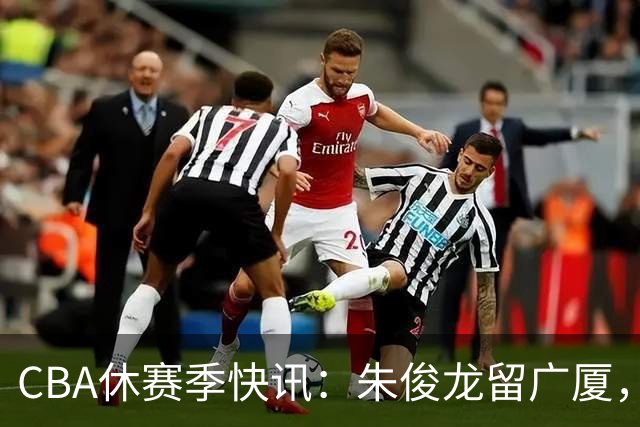 CBA休赛季快讯：朱俊龙留广厦，周鹏回归广东
