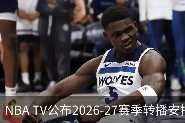 NBA TV公布2026-27赛季转播安排，76人、独行侠、尼克斯领衔