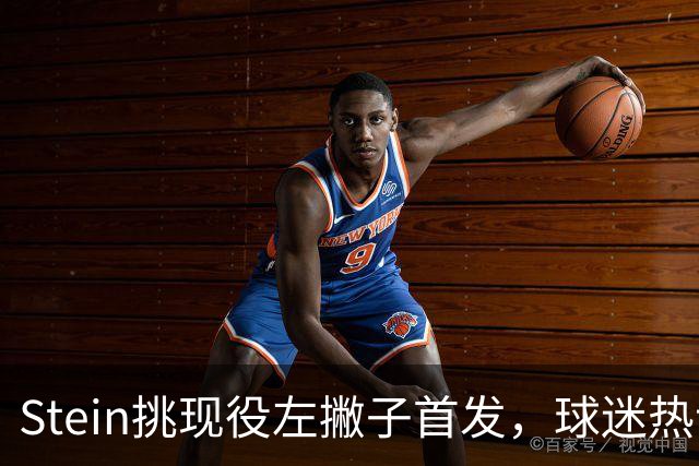 Stein挑现役左撇子首发，球迷热议哈登是否应替代布伦森