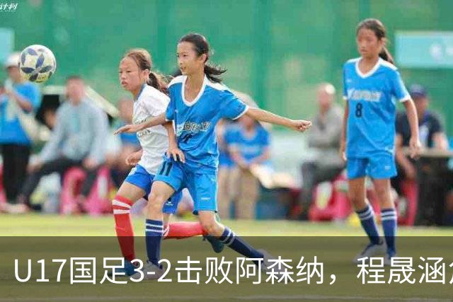 U17国足3-2击败阿森纳，程晟涵角球锁胜局