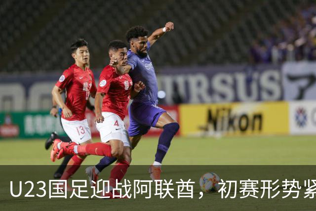 U23国足迎战阿联酋，初赛形势紧张局势暗藏隐患